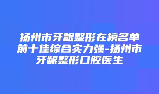 扬州市牙龈整形在榜名单前十佳综合实力强-扬州市牙龈整形口腔医生