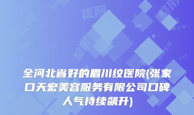 全河北省好的眉川纹医院(张家口天宏美容服务有限公司口碑人气持续飙升)