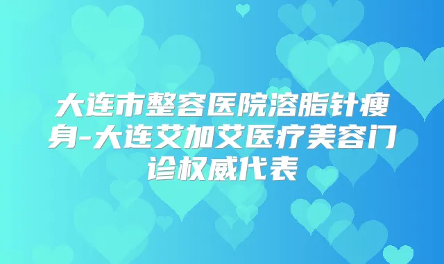 大连市整容医院溶脂针瘦身-大连艾加艾医疗美容门诊代表