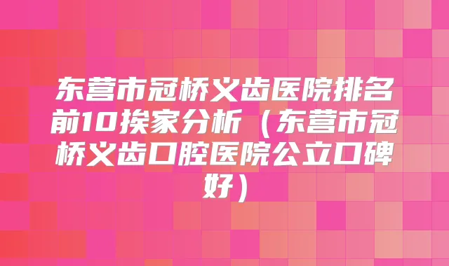 东营市冠桥义齿医院排名前10挨家分析（东营市冠桥义齿口腔医院公立口碑好）