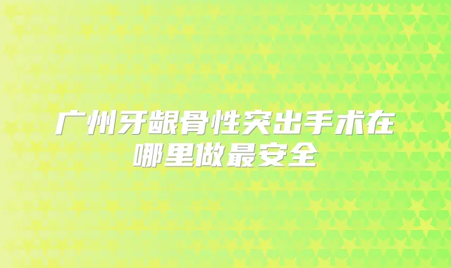 广州牙龈骨性突出手术在哪里做安全