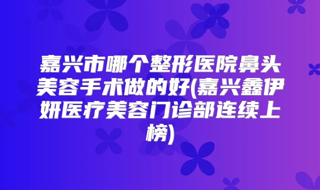嘉兴市哪个整形医院鼻头美容手术做的好(嘉兴鑫伊妍医疗美容门诊部连续上榜)