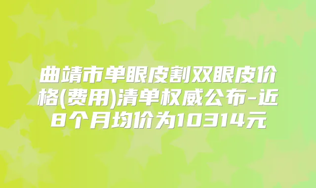 曲靖市单眼皮割双眼皮价格(费用)清单公布-近8个月均价为10314元