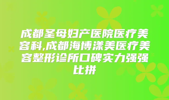 成都圣母妇产医院医疗美容科,成都海博漾美医疗美容整形诊所口碑实力强强比拼