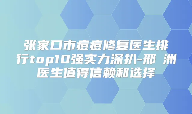 张家口市痘痘修复医生排行top10强实力深扒-邢旻洲医生值得信赖和选择