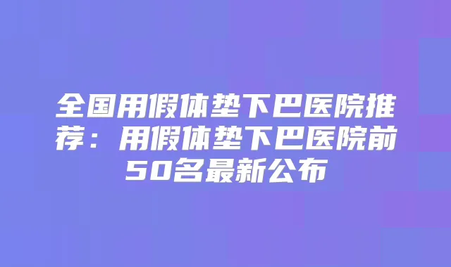 全国用假体垫下巴医院推荐：用假体垫下巴医院前50名新公布