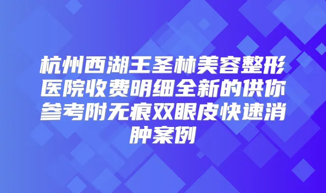 杭州西湖王圣林美容整形医院收费明细全新的供你参考附无痕双眼皮快速消肿案例
