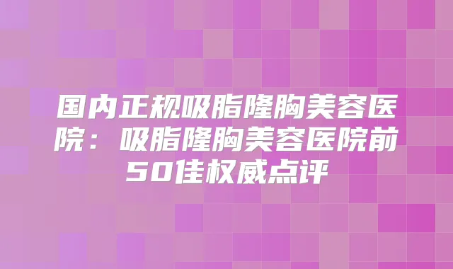 国内正规吸脂隆胸美容医院：吸脂隆胸美容医院前50佳点评
