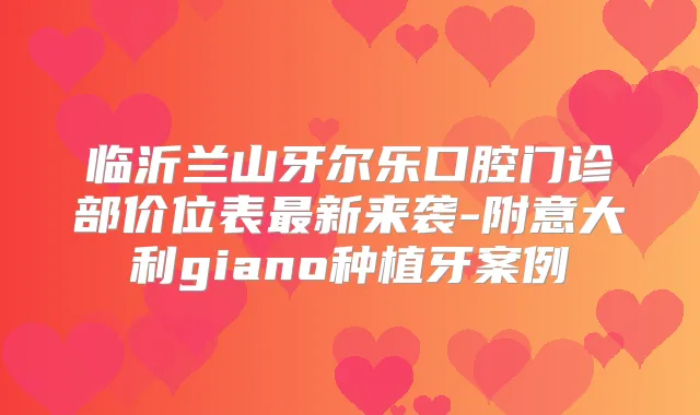 临沂兰山牙尔乐口腔门诊部价位表新来袭-附意大利giano种植牙案例