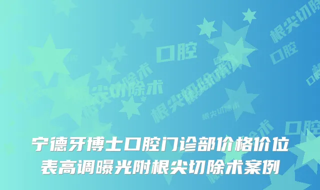 宁德牙博士口腔门诊部价格价位表高调曝光附根尖切除术案例