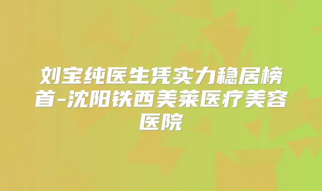 刘宝纯医生凭实力稳居榜首-沈阳铁西美莱医疗美容医院