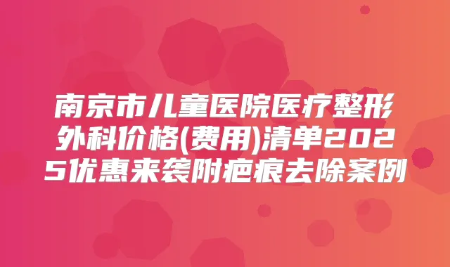 南京市儿童医院医疗整形外科价格(费用)清单2025优惠来袭附疤痕去除案例