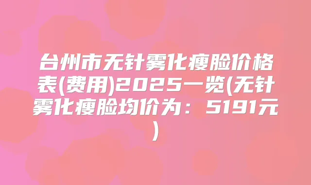 台州市无针雾化瘦脸价格表(费用)2025一览(无针雾化瘦脸均价为:5191元)