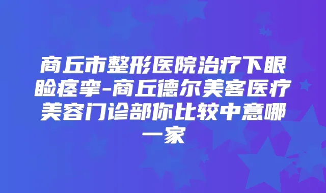 商丘市整形医院下眼睑痉挛-商丘德尔美客医疗美容门诊部你比较中意哪一家