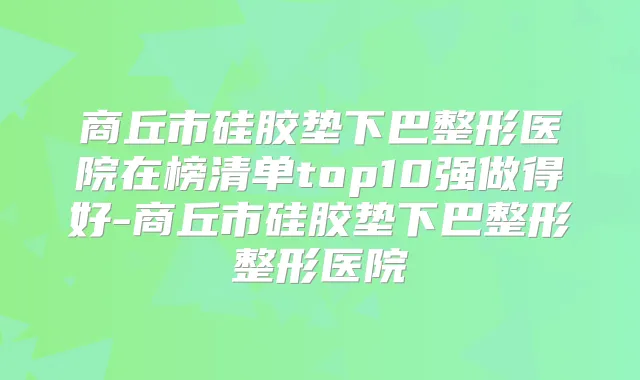 商丘市硅胶垫下巴整形医院在榜清单top10强做得好-商丘市硅胶垫下巴整形整形医院