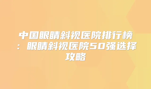 中国眼睛斜视医院排行榜:眼睛斜视医院50强选择攻略