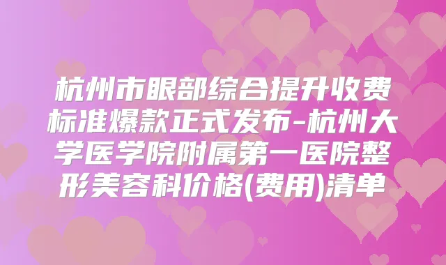 杭州市眼部综合提升收费标准爆款正式发布-杭州大学医学院附属第一医院整形美容科价格(费用)清单