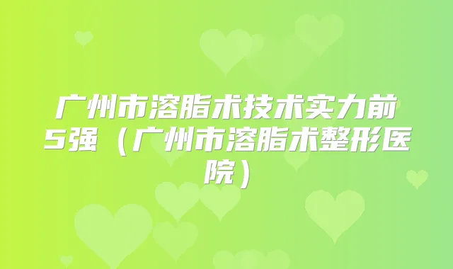广州市溶脂术技术实力前5强(广州市溶脂术整形医院)