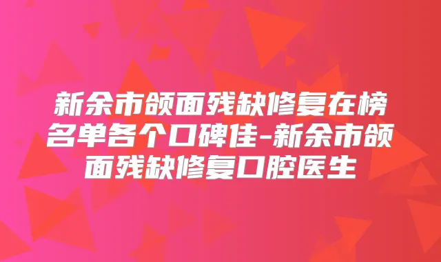 新余市颌面残缺修复在榜名单各个口碑佳-新余市颌面残缺修复口腔医生