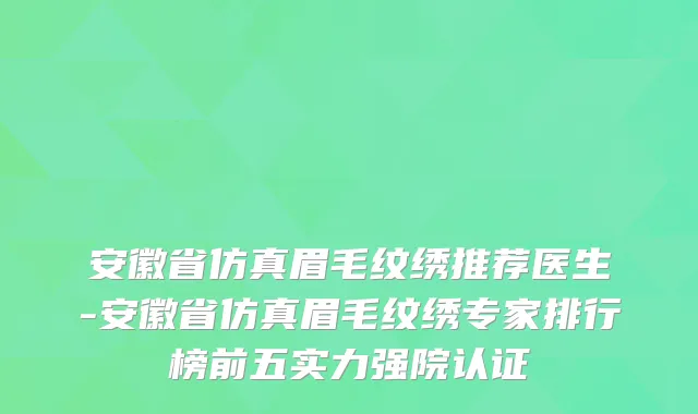 安徽省仿真眉毛纹绣推荐医生-安徽省仿真眉毛纹绣专家排行榜前五实力强院认证