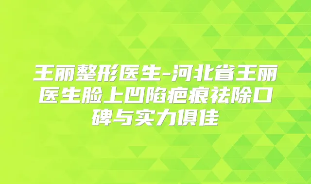 王丽整形医生-河北省王丽医生脸上凹陷疤痕祛除口碑与实力俱佳