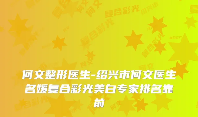 何文整形医生-绍兴市何文医生名媛复合彩光美白专家排名靠前
