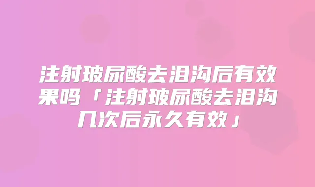 注射玻尿酸去泪沟后有效果吗「注射玻尿酸去泪沟几次后永久有效」
