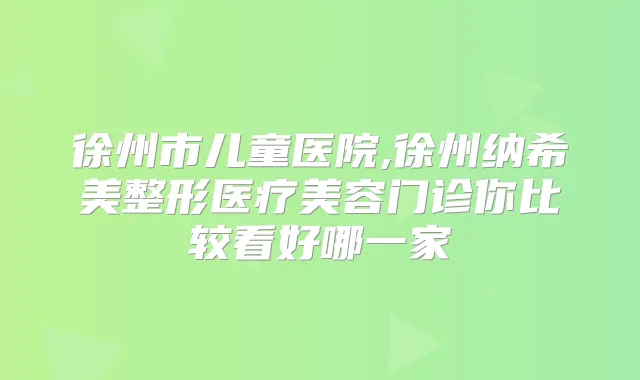 徐州市儿童医院,徐州纳希美整形医疗美容门诊你比较看好哪一家