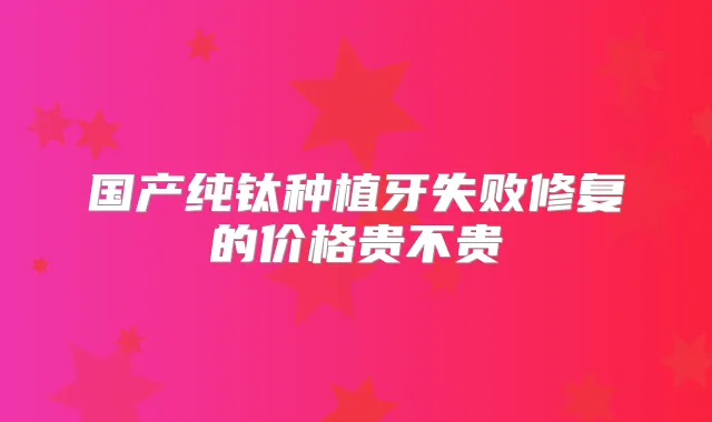 国产纯钛种植牙失败修复的价格贵不贵