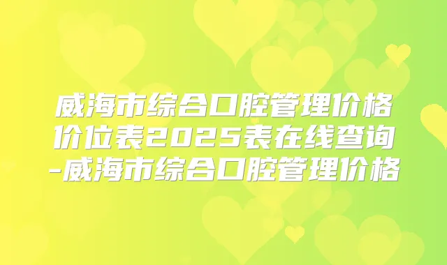威海市综合口腔管理价格价位表2025表在线查询-威海市综合口腔管理价格