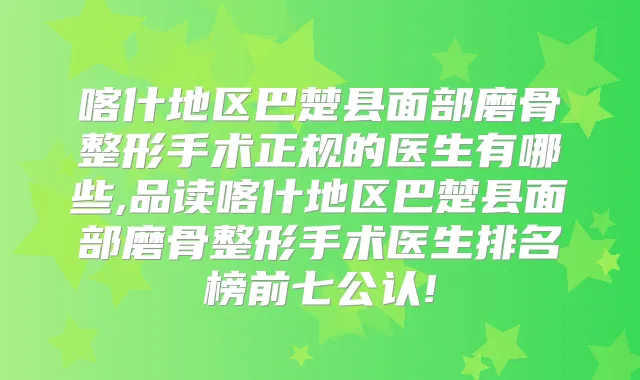 喀什地区巴楚县面部磨骨整形手术正规的医生有哪些,品读喀什地区巴楚县面部磨骨整形手术医生排名榜前七公认!