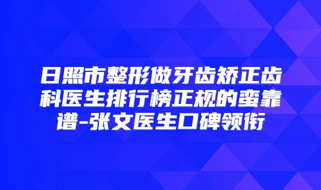 日照市整形做牙齿矫正齿科医生排行榜正规的蛮靠谱-张文医生口碑领衔