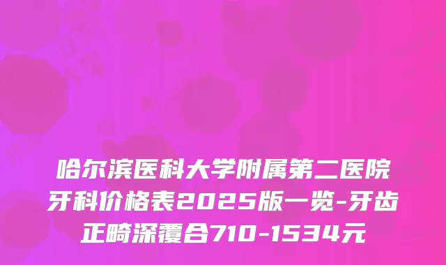 哈尔滨医科大学附属第二医院牙科价格表2025版一览-牙齿正畸深覆合710-1534元
