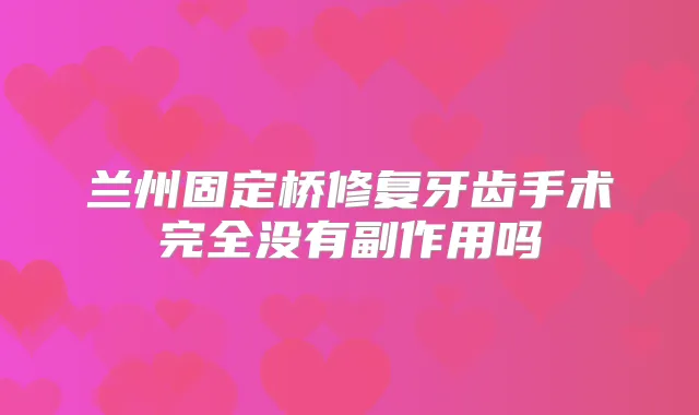 兰州固定桥修复牙齿手术完全没有副作用吗