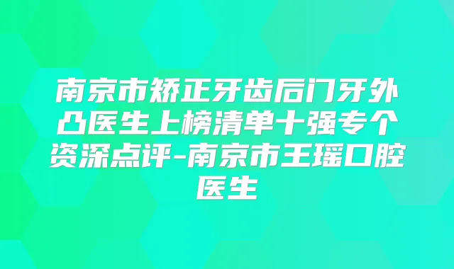 南京市矫正牙齿后门牙外凸医生上榜清单十强专个资深点评-南京市王瑶口腔医生