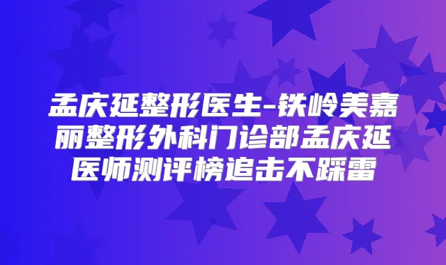 孟庆延整形医生-铁岭美嘉丽整形外科门诊部孟庆延医师测评榜追击不踩雷