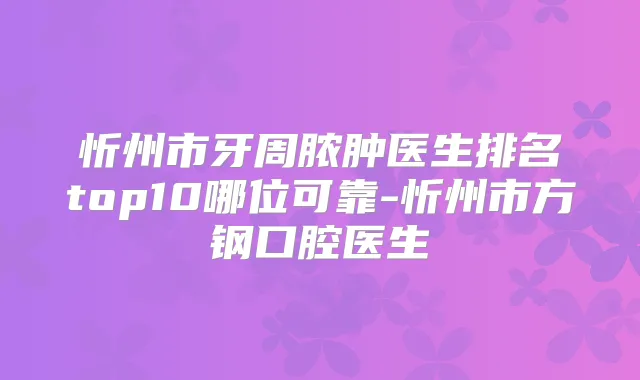 忻州市牙周脓肿医生排名top10哪位可靠-忻州市方钢口腔医生