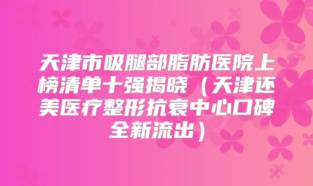 天津市吸腿部脂肪医院上榜清单十强揭晓(天津还美医疗整形抗衰中心口碑全新流出)