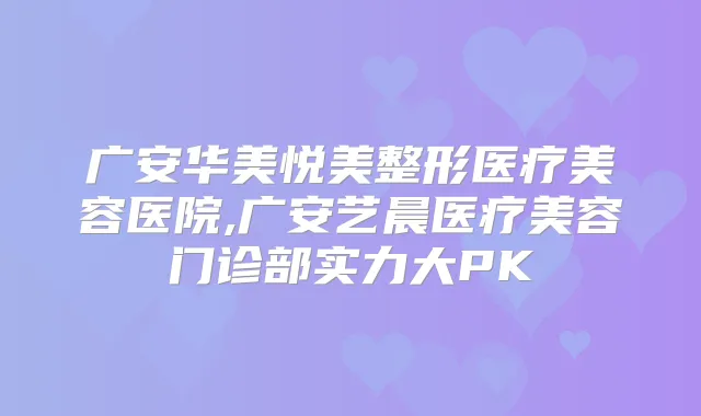 广安华美悦美整形医疗美容医院,广安艺晨医疗美容门诊部实力大PK