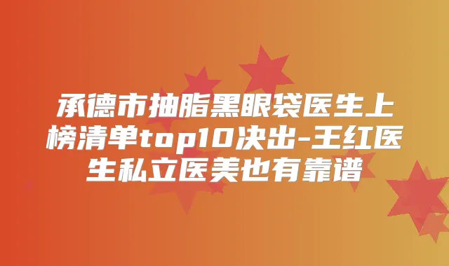 承德市抽脂黑眼袋医生上榜清单top10决出-王红医生私立医美也有靠谱