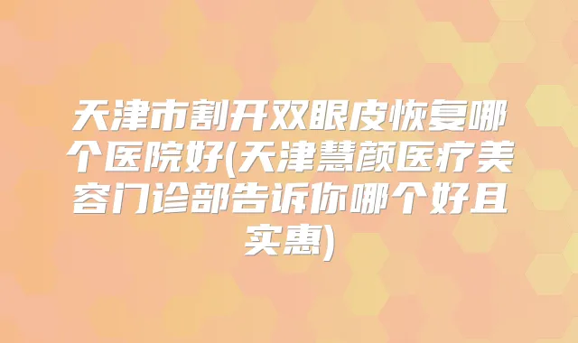 天津市割开双眼皮恢复哪个医院好(天津慧颜医疗美容门诊部告诉你哪个好且实惠)