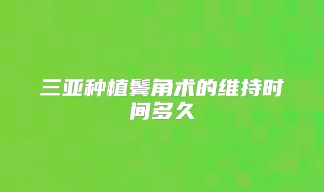 三亚种植鬓角术的维持时间多久