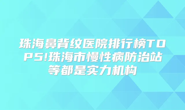 珠海鼻背纹医院排行榜TOP5!珠海市慢性病防治站等都是实力机构