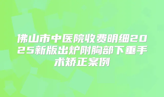 佛山市中医院收费明细2025新版出炉附胸部下垂手术矫正案例