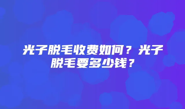 光子脱毛收费如何？光子脱毛要多少钱？