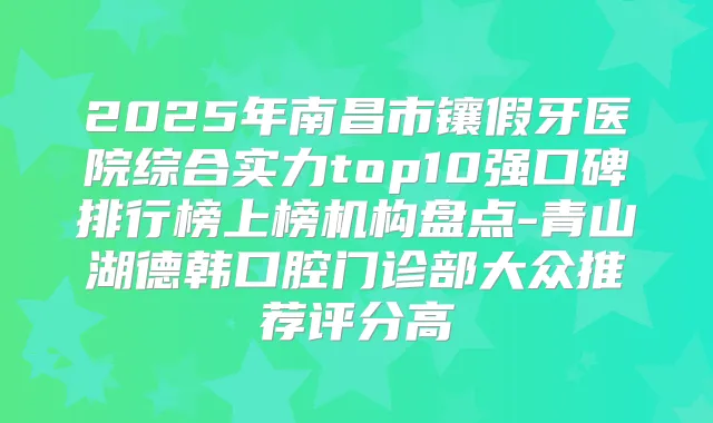 2025年南昌市镶假牙医院综合实力top10强口碑排行榜上榜机构盘点-青山湖德韩口腔门诊部大众推荐评分高