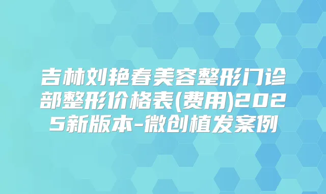 吉林刘艳春美容整形门诊部整形价格表(费用)2025新版本-微创植发案例