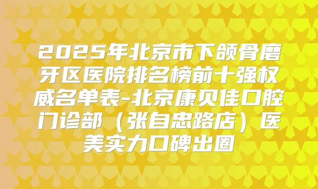 2025年北京市下颌骨磨牙区医院排名榜前十强名单表-北京康贝佳口腔门诊部（张自忠路店）医美实力口碑出圈