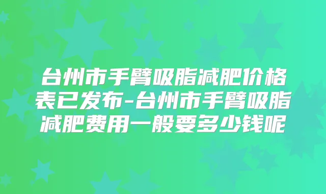 台州市手臂吸脂减肥价格表已发布-台州市手臂吸脂减肥费用一般要多少钱呢