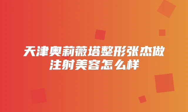 天津奥莉薇塔整形张杰做注射美容怎么样